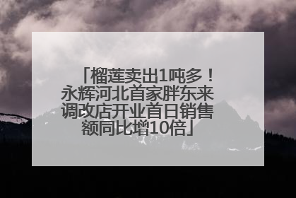 榴莲卖出1吨多！永辉河北首家胖东来调改店开业首日销售额同比增10倍